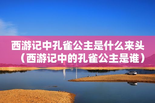 西游记中孔雀公主是什么来头（西游记中的孔雀公主是谁）