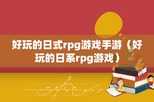 好玩的日式rpg游戏手游（好玩的日系rpg游戏）