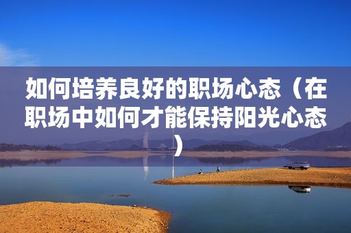 如何培养良好的职场心态（在职场中如何才能保持阳光心态）