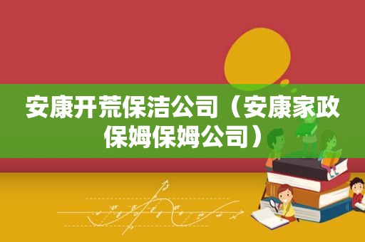 安康开荒保洁公司（安康家政保姆保姆公司）