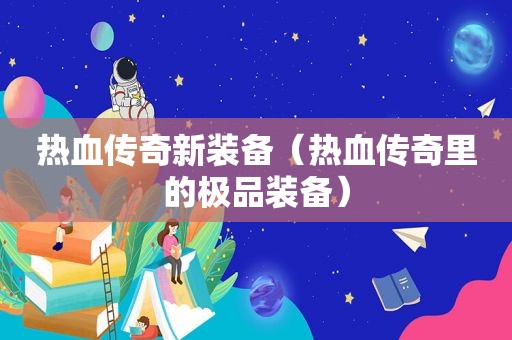 热血传奇新装备（热血传奇里的极品装备）