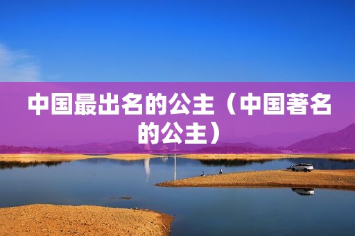 中国最出名的公主（中国著名的公主）