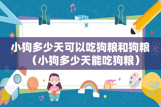 小狗多少天可以吃狗粮和狗粮（小狗多少天能吃狗粮）