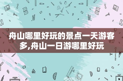 舟山哪里好玩的景点一天游客多,舟山一日游哪里好玩