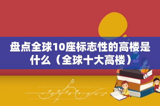 盘点全球10座标志性的高楼是什么（全球十大高楼）