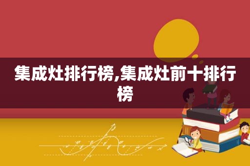 集成灶排行榜,集成灶前十排行榜