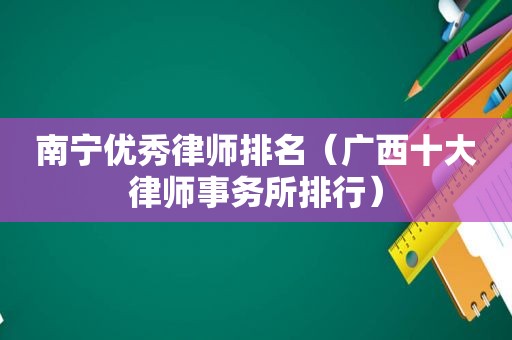 南宁优秀律师排名（广西十大律师事务所排行）