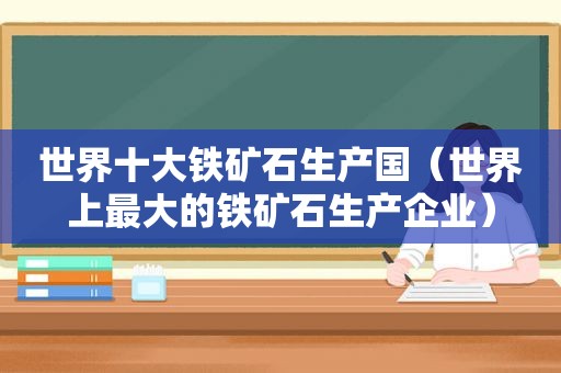 世界十大铁矿石生产国（世界上最大的铁矿石生产企业）