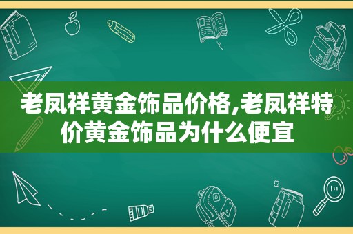 老凤祥黄金饰品价格,老凤祥特价黄金饰品为什么便宜