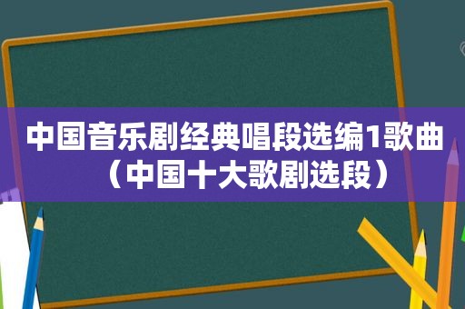 中国音乐剧经典唱段选编1歌曲（中国十大歌剧选段）