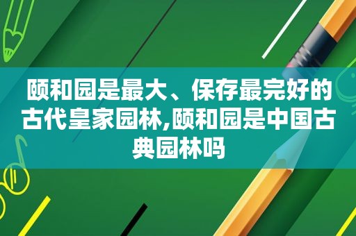 颐和园是最大、保存最完好的古代皇家园林,颐和园是中国古典园林吗