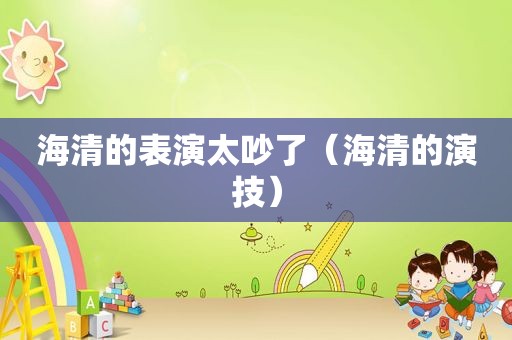 海清的表演太吵了（海清的演技）