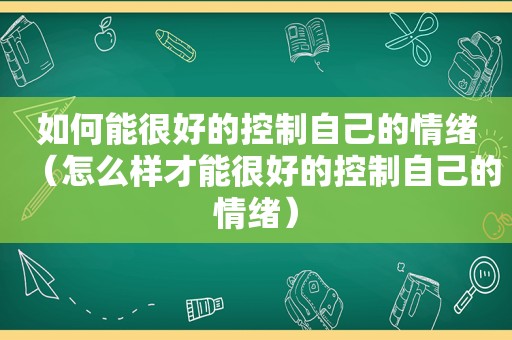 如何能很好的控制自己的情绪（怎么样才能很好的控制自己的情绪）