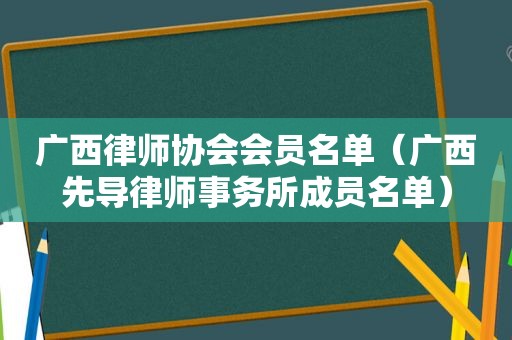 广西律师协会会员名单（广西先导律师事务所成员名单）