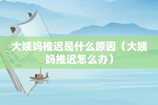 大姨妈推迟是什么原因（大姨妈推迟怎么办）