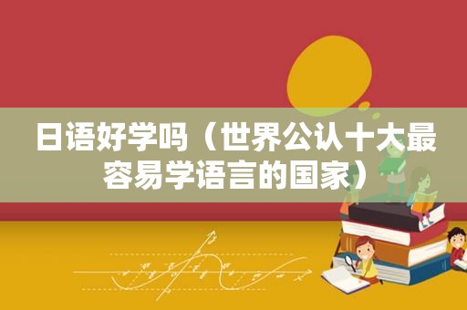 日语好学吗（世界公认十大最容易学语言的国家）