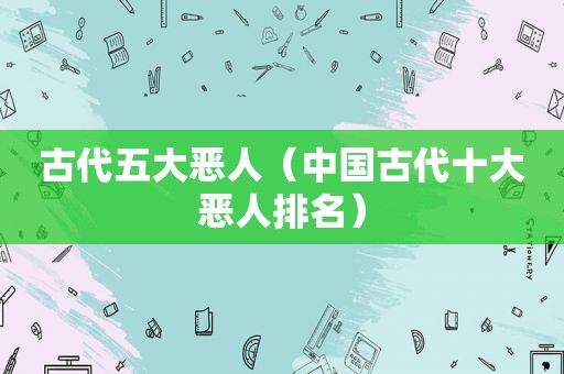 古代五大恶人（中国古代十大恶人排名）