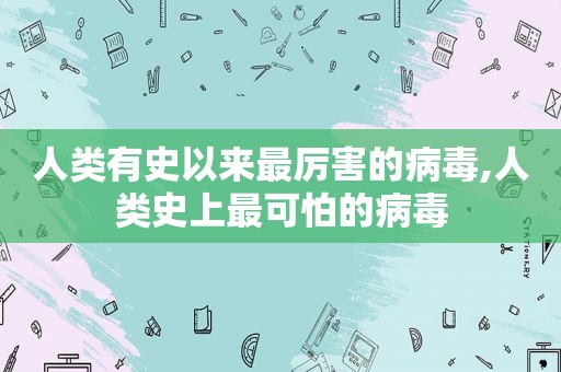人类有史以来最厉害的病毒,人类史上最可怕的病毒