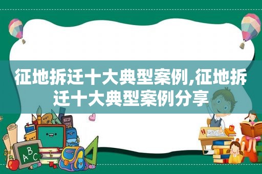 征地拆迁十大典型案例,征地拆迁十大典型案例分享