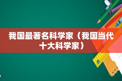我国最著名科学家（我国当代十大科学家）