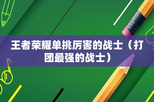 王者荣耀单挑厉害的战士（打团最强的战士）