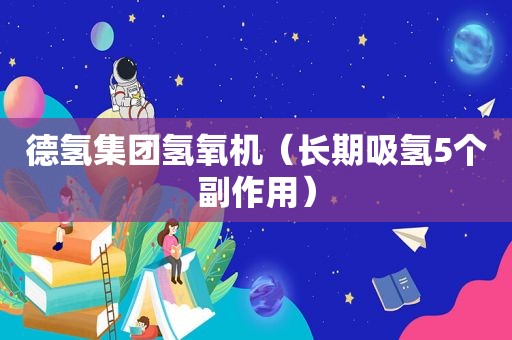 德氢集团氢氧机（长期吸氢5个副作用）