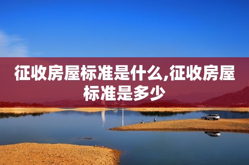 征收房屋标准是什么,征收房屋标准是多少