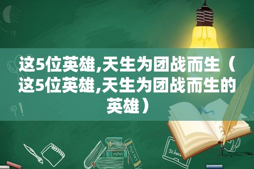 这5位英雄,天生为团战而生（这5位英雄,天生为团战而生的英雄）