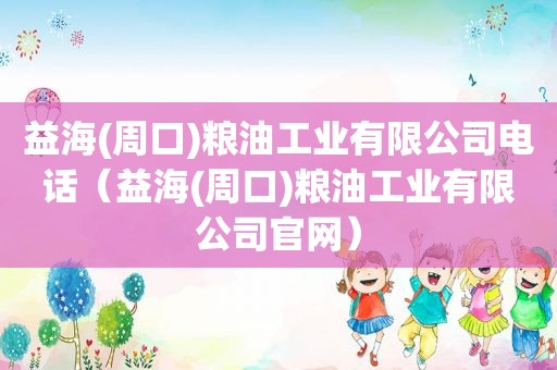 益海(周口)粮油工业有限公司电话（益海(周口)粮油工业有限公司官网）  第1张