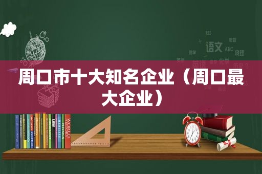 周口市十大知名企业（周口最大企业）