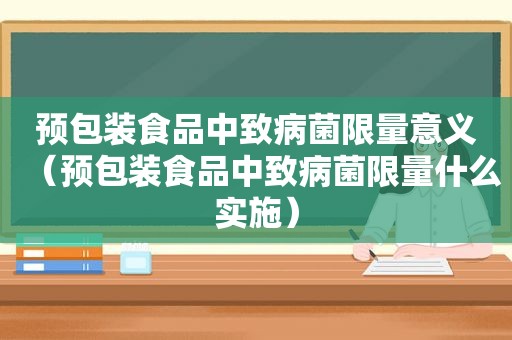 预包装食品中致病菌 *** 意义（预包装食品中致病菌 *** 什么实施）