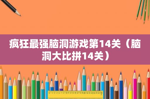 疯狂最强脑洞游戏第14关（脑洞大比拼14关）