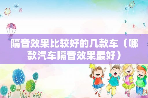 隔音效果比较好的几款车（哪款汽车隔音效果最好）