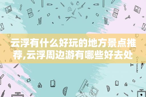 云浮有什么好玩的地方景点推荐,云浮周边游有哪些好去处