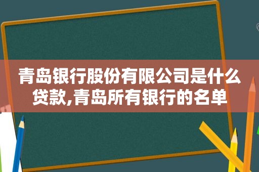 青岛银行股份有限公司是什么贷款,青岛所有银行的名单
