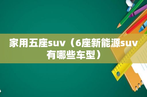 家用五座suv（6座新能源suv有哪些车型）