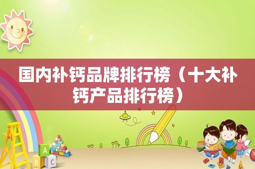 国内补钙品牌排行榜（十大补钙产品排行榜）