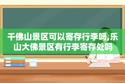千佛山景区可以寄存行李吗,乐山大佛景区有行李寄存处吗