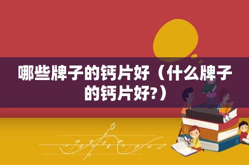 哪些牌子的钙片好（什么牌子的钙片好?）