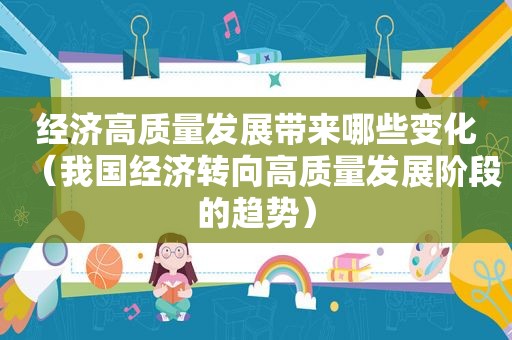 经济高质量发展带来哪些变化（我国经济转向高质量发展阶段的趋势）