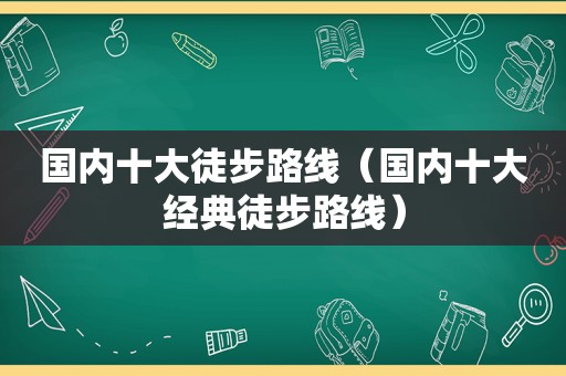 国内十大徒步路线（国内十大经典徒步路线）