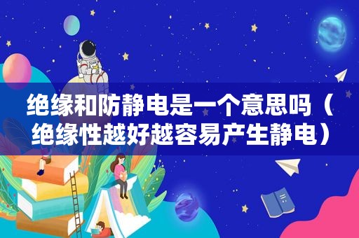 绝缘和防静电是一个意思吗（绝缘性越好越容易产生静电）