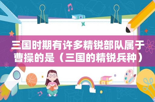 三国时期有许多精锐部队属于曹操的是（三国的精锐兵种）  第1张