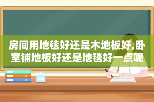 房间用地毯好还是木地板好,卧室铺地板好还是地毯好一点呢