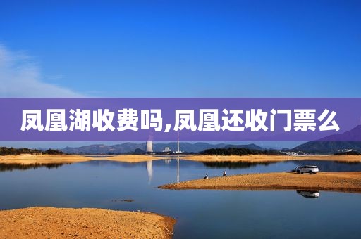 凤凰湖收费吗,凤凰还收门票么