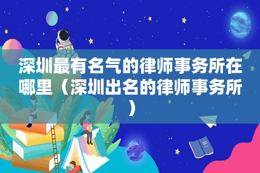 深圳最有名气的律师事务所在哪里（深圳出名的律师事务所）