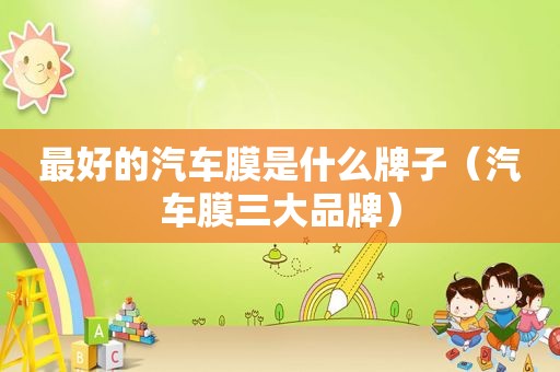 最好的汽车膜是什么牌子（汽车膜三大品牌）