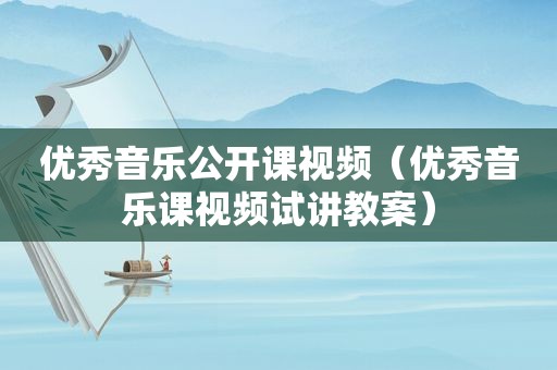 优秀音乐公开课视频（优秀音乐课视频试讲教案）
