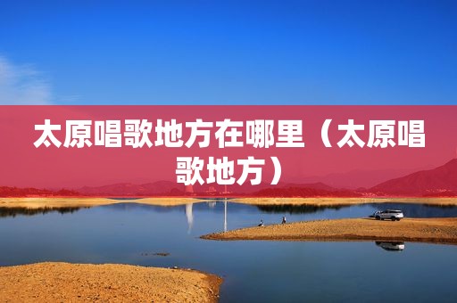 太原唱歌地方在哪里（太原唱歌地方）