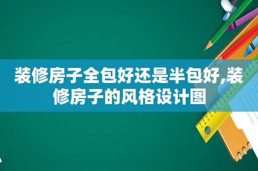 装修房子全包好还是半包好,装修房子的风格设计图